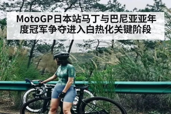 MotoGP日本站马丁与巴尼亚亚年度冠军争夺进入白热化关键阶段